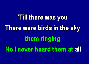'Till there was you
There were birds in the sky

them ringing

No I never heard them at all