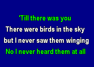 'Till there was you
There were birds in the sky
but I never saw them winging
No I never heard them at all