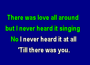 There was love all around
but I never heard it singing
No I never heard it at all

'Till there was you.