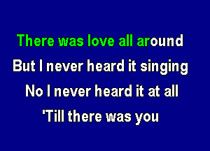 There was love all around
But I never heard it singing
No I never heard it at all

'Till there was you