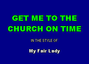GET ME ITO THE
CHURCH 0N 'ITIIME

IN THE STYLE 0F

My Fair Lady
