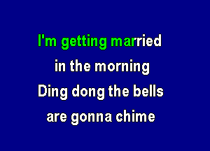 I'm getting married

in the morning

Ding dong the bells
are gonna chime