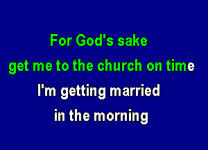 For God's sake
get me to the church on time
I'm getting married

in the morning