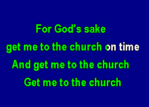 For God's sake
get me to the church on time

And get me to the church

Get me to the church