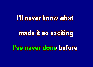 I'll never know what

made it so exciting

I've never done before