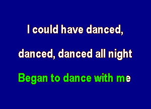 lcould have danced,

danced, danced all night

Began to dance with me