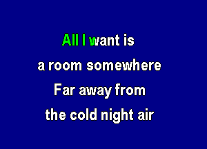 All I want is
a room somewhere
Far away from

the cold night air