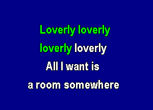 Loverly loverly

loverly loverly

All I want is
a room somewhere