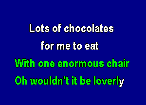 Lots of chocolates
for me to eat
With one enormous chair

0h wouldn't it be Ioverly