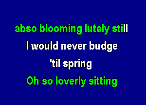 abso blooming Iutely still
I would never budge
1Hsp ng

Oh so loverly sitting