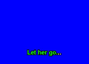 Let her go...