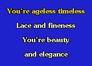 You're ageless timelass

Lace and fineness
You're beauty

and elegance