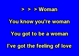 ) Woman
You know you're woman

You got to be a woman

We got the feeling of love