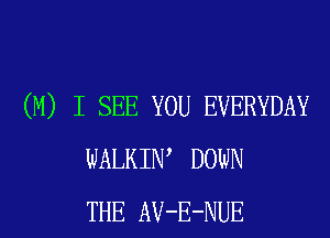 (M) I SEE YOU EVERYDAY
WALKIW DOWN
THE AV-E-NUE