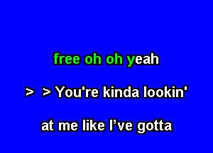 free oh oh yeah

You're kinda lookin'

at me like We gotta