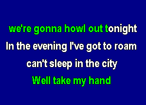 we're gonna howl out tonight

In the evening I've got to roam

can't sleep in the city
Well take my hand