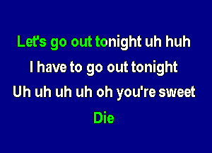 Let's go out tonight uh huh

I have to go out tonight
Uh uh uh uh oh you're sweet

Die