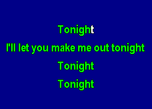 Tonight

I'll let you make me out tonight
Tonight
Tonight