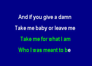 And ifyou give a damn

Take me baby or leave me

Take me for what I am

Who I was meant to be