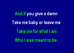 And ifyou give a damn

Take me baby or leave me

Take me for what I am

Who I was meant to be