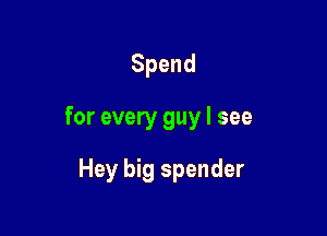 Spend

for every guy I see

Hey big spender