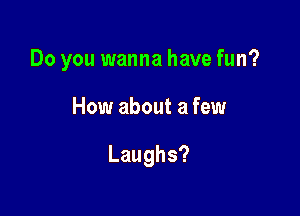 Do you wanna have fun?

How about a few

Laughs?