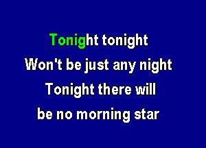 Tonight tonight
Won't be just any night
Tonight there will

be no morning star