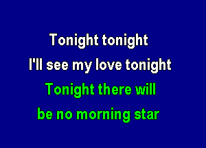 Tonight tonight
I'll see my love tonight
Tonight there will

be no morning star