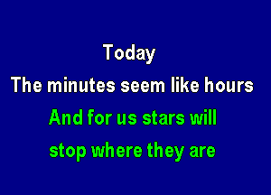 Today
The minutes seem like hours
And for us stars will

stop where they are