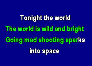 Tonight the world
The world is wild and bright

Going mad shooting sparks

into space