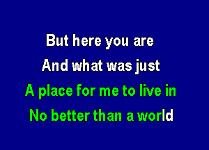 But here you are

And what was just

A place for me to live in
No better than a world