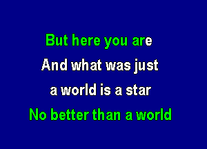 But here you are

And what was just

a world is a star
No better than a world