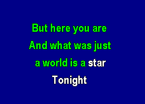 But here you are

And what was just

a world is a star
Tonight