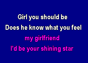 Girl you should be

Does he know what you feel