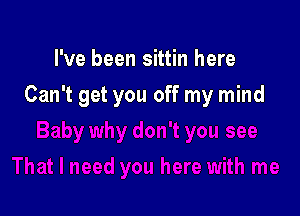 I've been sittin here

Can't get you off my mind