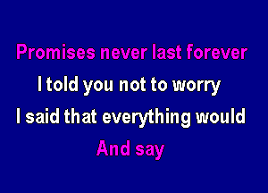 I told you not to worry

I said that everything would