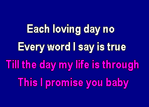 Each loving day no

Every word I say is true