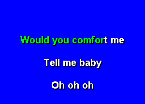Would you comfort me

Tell me baby

Oh oh oh