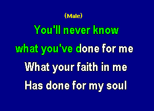 (Male)

You'll never know

what you've done for me

What yourfaith in me
Has done for my soul