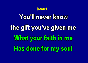 (Male)

You'll never know
the gift you've given me
What yourfaith in me

Has done for my soul