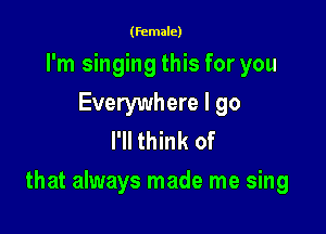 (female)
I'm singing this for you
Everywhere I go
I'll think of

that always made me sing