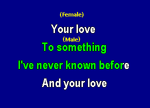 (female)

Your love

(Male)

To something

I've never known before
And your love
