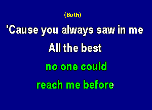 (Both)

'Cause you always saw in me
All the best
no one could

reach me before