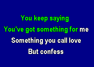 You keep saying

You've got something for me

Something you call love
But confess