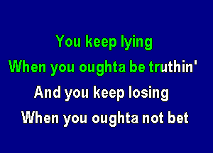 You keep lying
When you oughta be truthin'

And you keep losing

When you oughta not bet