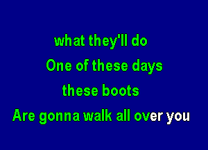 what they'll do
One of these days
these boots

Are gonna walk all over you