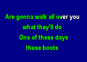 Are gonna walk all over you
what they'll do

One of these days

these boots
