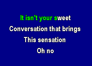 It isn't your sweet

Conversation that brings

This sensation
Ohno
