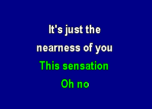 It's just the

nearness of you

This sensation
Ohno