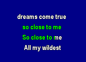 dreams come true
so close to me
So close to me

All my wildest